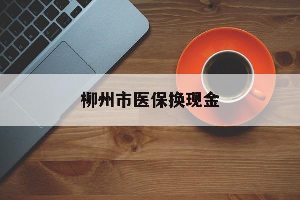晋中最新柳州市医保换现金方法分析(最方便真实的晋中柳州医保取现方法)