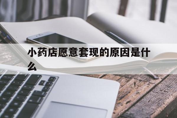晋中最新小药店愿意套现的原因是什么方法分析(最方便真实的晋中小药店愿意套现的原因是什么呢方法)