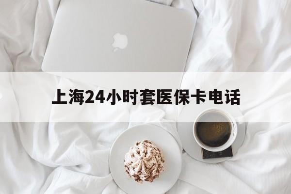晋中最新上海24小时套医保卡电话方法分析(最方便真实的晋中上海24小时套医保卡电话是多少方法)