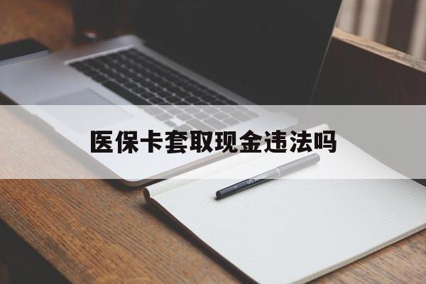 晋中最新医保卡套取现金违法吗方法分析(最方便真实的晋中医保卡套取现金违法吗怎么处理方法)